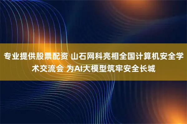 专业提供股票配资 山石网科亮相全国计算机安全学术交流会 为AI大模型筑牢安全长城