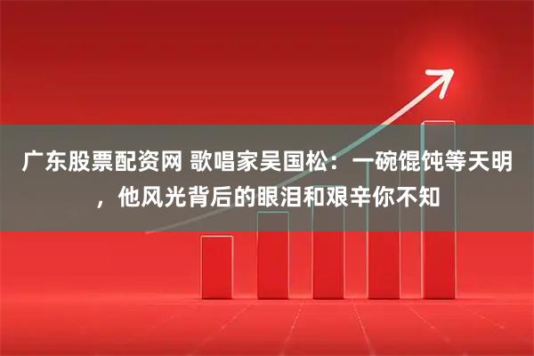广东股票配资网 歌唱家吴国松：一碗馄饨等天明，他风光背后的眼泪和艰辛你不知