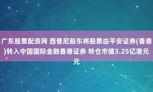 广东股票配资网 西普尼股东将股票由平安证券(香港)转入中国国际金融香港证券 转仓市值3.25亿港元