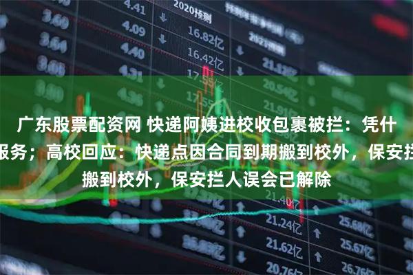广东股票配资网 快递阿姨进校收包裹被拦：凭什么不能为学生服务；高校回应：快递点因合同到期搬到校外，保安拦人误会已解除