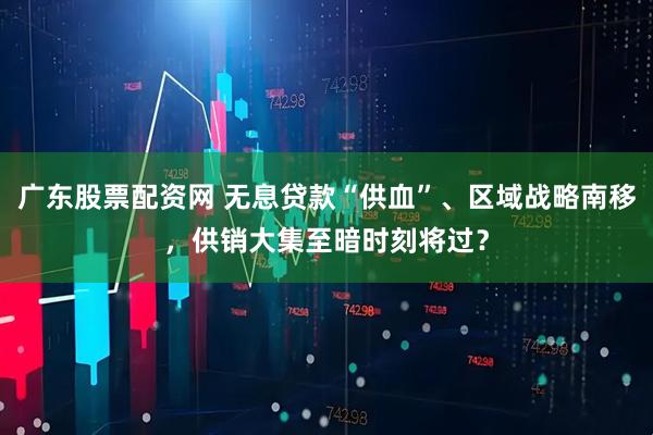 广东股票配资网 无息贷款“供血”、区域战略南移，供销大集至暗时刻将过？