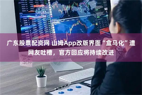 广东股票配资网 山姆App改版界面“盒马化”遭网友吐槽，官方回应将持续改进