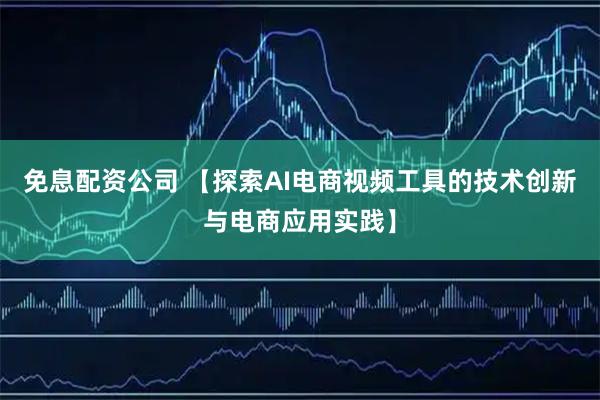 免息配资公司 【探索AI电商视频工具的技术创新与电商应用实践】