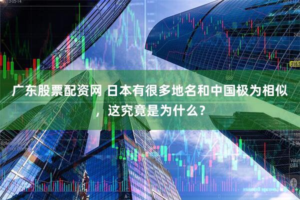 广东股票配资网 日本有很多地名和中国极为相似，这究竟是为什么？