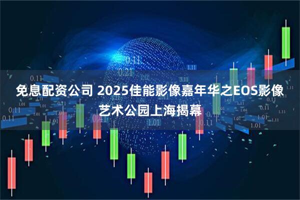 免息配资公司 2025佳能影像嘉年华之EOS影像艺术公园上海揭幕