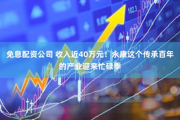 免息配资公司 收入近40万元！永康这个传承百年的产业迎来忙碌季