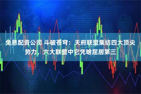 免息配资公司 斗破苍穹：天府联盟集结四大顶尖势力，六大联盟中它凭啥屈居第三