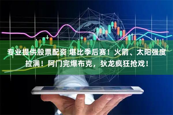 专业提供股票配资 堪比季后赛！火箭、太阳强度拉满！阿门完爆布克，狄龙疯狂抢戏！