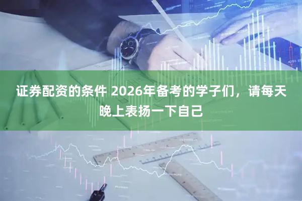 证券配资的条件 2026年备考的学子们，请每天晚上表扬一下自己