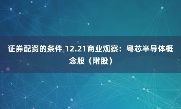 证券配资的条件 12.21商业观察：粤芯半导体概念股（附股）