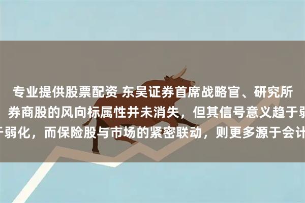 专业提供股票配资 东吴证券首席战略官、研究所联席所长孙婷明确表示，券商股的风向标属性并未消失，但其信号意义趋于弱化，而保险股与市场的紧密联动，则更多源于会计准则的变化。（上证报）