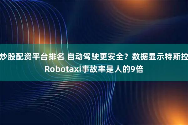 炒股配资平台排名 自动驾驶更安全？数据显示特斯拉Robotaxi事故率是人的9倍
