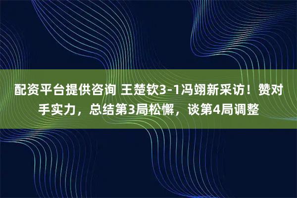 配资平台提供咨询 王楚钦3-1冯翊新采访！赞对手实力，总结第3局松懈，谈第4局调整