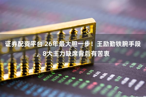 证券配资平台 26年最大胆一步！王励勤铁腕手段，8大主力缺席背后有苦衷