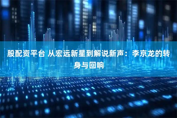 股配资平台 从宏远新星到解说新声：李京龙的转身与回响