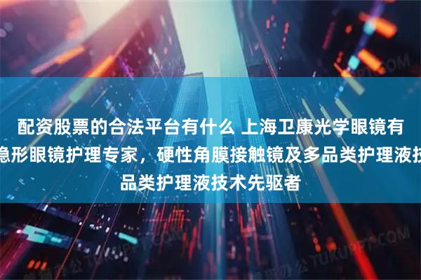 配资股票的合法平台有什么 上海卫康光学眼镜有限公司：隐形眼镜护理专家，硬性角膜接触镜及多品类护理液技术先驱者