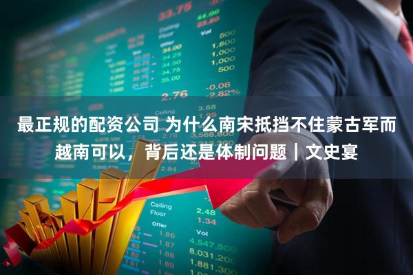 最正规的配资公司 为什么南宋抵挡不住蒙古军而越南可以，背后还是体制问题｜文史宴