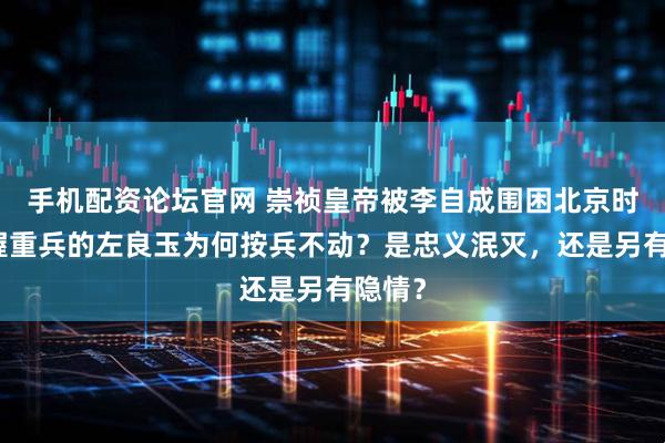 手机配资论坛官网 崇祯皇帝被李自成围困北京时，手握重兵的左良玉为何按兵不动？是忠义泯灭，还是另有隐情？