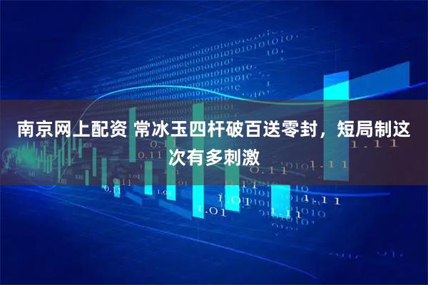 南京网上配资 常冰玉四杆破百送零封，短局制这次有多刺激