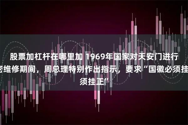 股票加杠杆在哪里加 1969年国家对天安门进行秘密维修期间，周总理特别作出指示，要求“国徽必须挂正”