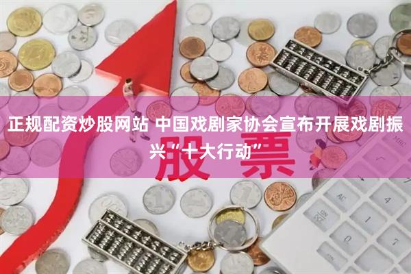 正规配资炒股网站 中国戏剧家协会宣布开展戏剧振兴“十大行动”