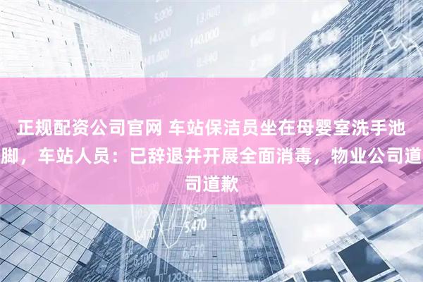 正规配资公司官网 车站保洁员坐在母婴室洗手池泡脚，车站人员：已辞退并开展全面消毒，物业公司道歉