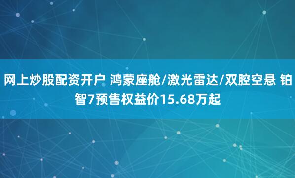网上炒股配资开户 鸿蒙座舱/激光雷达/双腔空悬 铂智7预售权益价15.68万起