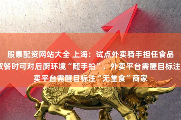 股票配资网站大全 上海:试点外卖骑手担任食品安全监督员,取餐时可对后厨环境“随手拍”,外卖平台需醒目标注“无堂食”商家