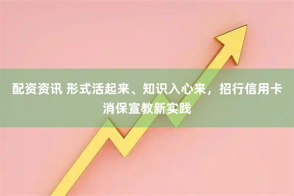 配资资讯 形式活起来、知识入心来,招行信用卡消保宣教新实践
