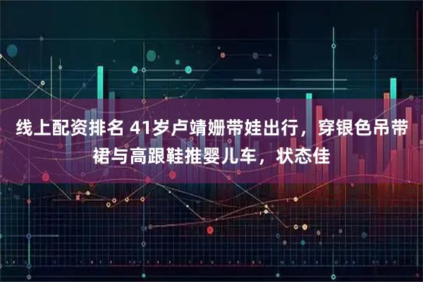 线上配资排名 41岁卢靖姗带娃出行，穿银色吊带裙与高跟鞋推婴儿车，状态佳