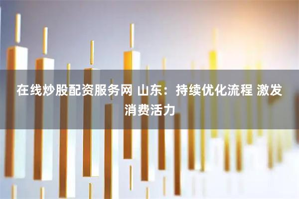 在线炒股配资服务网 山东：持续优化流程 激发消费活力