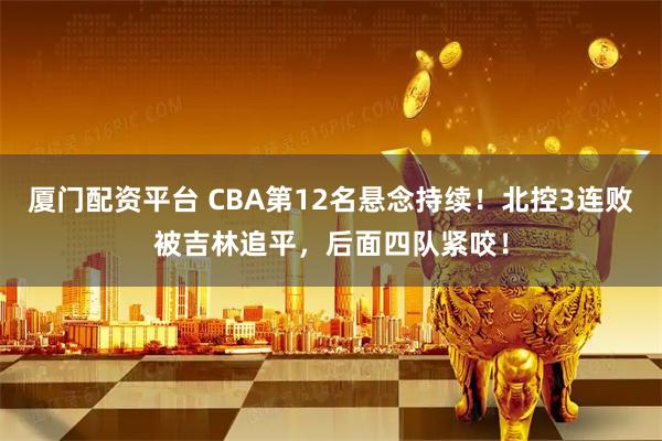 厦门配资平台 CBA第12名悬念持续!北控3连败被吉林追平,后面四队紧咬!