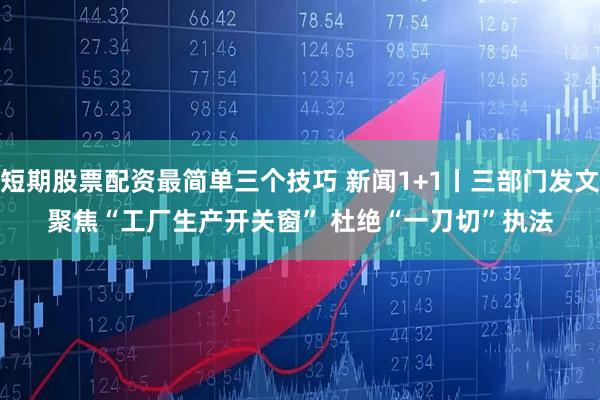 短期股票配资最简单三个技巧 新闻1+1丨三部门发文聚焦“工厂生产开关窗” 杜绝“一刀切”执法