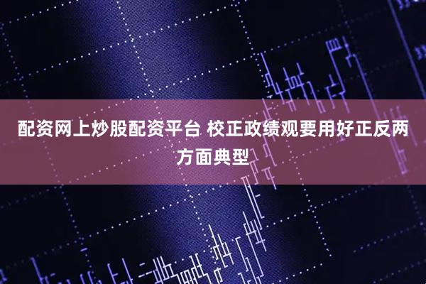配资网上炒股配资平台 校正政绩观要用好正反两方面典型
