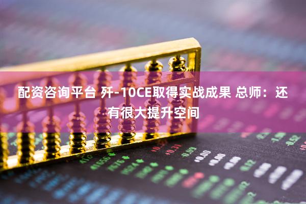 配资咨询平台 歼-10CE取得实战成果 总师：还有很大提升空间
