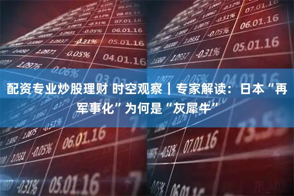 配资专业炒股理财 时空观察｜专家解读：日本“再军事化”为何是“灰犀牛”